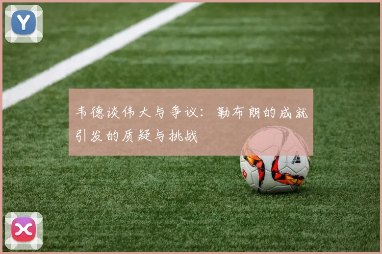韦德谈伟大与争议：勒布朗的成就引发的质疑与挑战